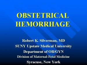 OBSTETRICAL HEMORRHAGE Robert K Silverman MD SUNY Upstate