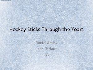 Hockey Sticks Through the Years Daniel Amick Josh