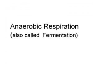 Anaerobic Respiration also called Fermentation Respiration without oxygen