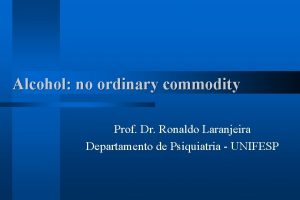 Alcohol no ordinary commodity Prof Dr Ronaldo Laranjeira