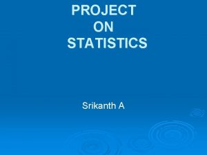 PROJECT ON STATISTICS Srikanth A STATISTICS PROJECT REPORT PROJECT ON STATISTICS Srikanth A STATISTICS PROJECT REPORT