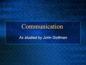 Communication As studied by John Gottman Communication All