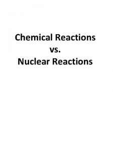 Chemical Reactions vs Nuclear Reactions Chemical Reactions vs