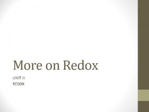 More on Redox UNIT III REDOX Reduction Oxidation