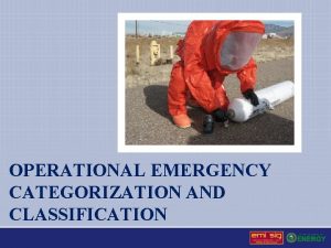 OPERATIONAL EMERGENCY CATEGORIZATION AND CLASSIFICATION Operational Emergency An
