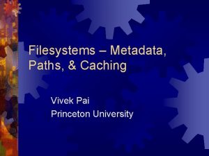 Filesystems Metadata Paths Caching Vivek Pai Princeton University