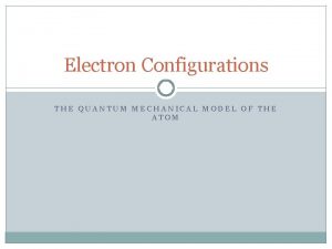 Electron Configurations THE QUANTUM MECHANICAL MODEL OF THE