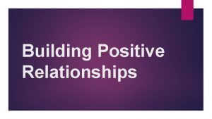 Building Positive Relationships DIFFERENT TYPES OF RELATIONSHIPS Type