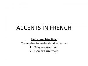 ACCENTS IN FRENCH Learning objective To be able