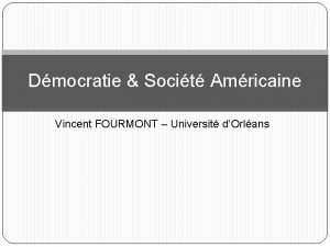 Dmocratie Socit Amricaine Vincent FOURMONT Universit dOrlans Table