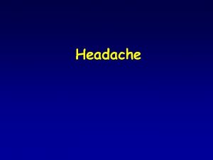 Headache Headache Diagnosis is based on history Classification