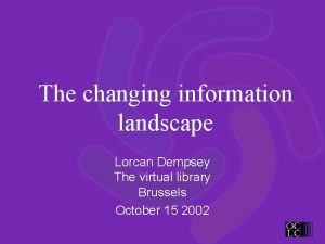 The changing information landscape Lorcan Dempsey The virtual