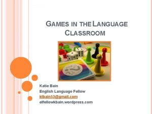 GAMES IN THE LANGUAGE CLASSROOM Katie Bain English