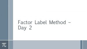 Factor Label Method Day 2 AUGUST 25 I