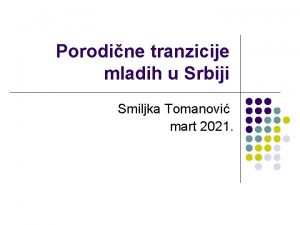 Porodine tranzicije mladih u Srbiji Smiljka Tomanovi mart