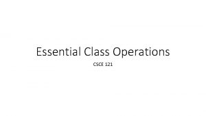 Essential Class Operations CSCE 121 Dynamic Memory Using