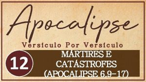 Versculo Por Versculo 12 MRTIRES E CATSTROFES APOCALIPSE