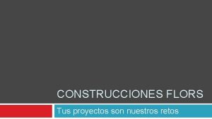 CONSTRUCCIONES FLORS Tus proyectos son nuestros retos Filosofa