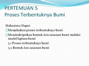 PERTEMUAN 5 Proses Terbentuknya Bumi Mahasiswa Dapat Menjelaskan