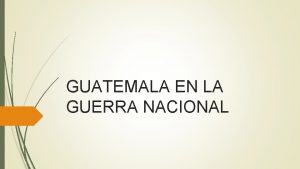 GUATEMALA EN LA GUERRA NACIONAL La Guerra Nacional