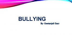 BULLYING By Geetanjali Gaur WHAT IS BULLYING Bullying