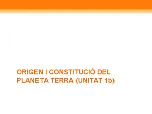 ORIGEN I CONSTITUCI DEL PLANETA TERRA UNITAT 1