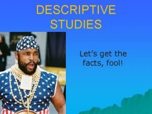 DESCRIPTIVE STUDIES Lets get the facts fool Descriptive
