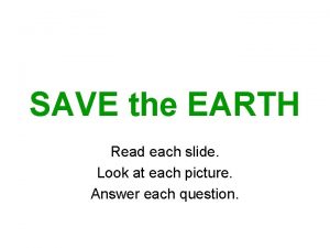 SAVE the EARTH Read each slide Look at