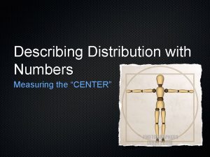 Describing Distribution with Numbers Measuring the CENTER Measuring
