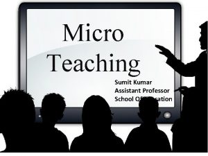 Micro Teaching Sumit Kumar Assistant Professor School Of