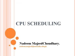 CPU SCHEDULING Nadeem Majeed Choudhary nadeem majeeduettaxila edu