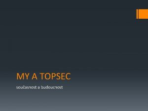 MY A TOPSEC souasnost a budoucnost Obsah prezentace