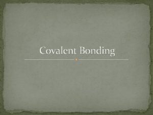 Covalent Bonding Covalent Bond Atoms are held together