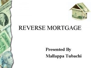 REVERSE MORTGAGE Presented By Mallappa Tubachi REVERSE MORTGAGE