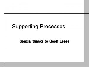Supporting Processes Special thanks to Geoff Leese 1