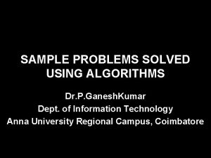 SAMPLE PROBLEMS SOLVED USING ALGORITHMS Dr P Ganesh