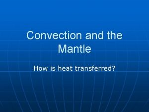 Convection and the Mantle How is heat transferred