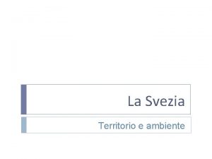 La Svezia Territorio e ambiente Un paese molto