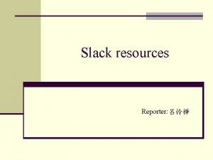 Slack resources Reporter Outline n What is slack