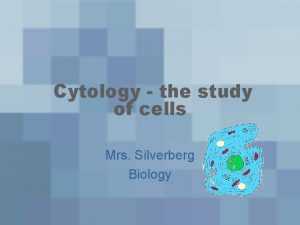 Cytology the study of cells Mrs Silverberg Biology