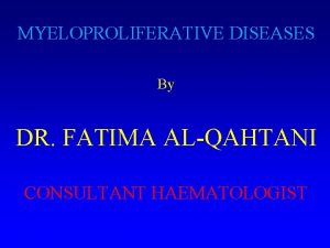 MYELOPROLIFERATIVE DISEASES By DR FATIMA ALQAHTANI CONSULTANT HAEMATOLOGIST