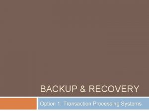 BACKUP RECOVERY Option 1 Transaction Processing Systems Backup