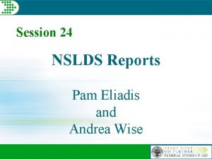 Session 24 NSLDS Reports Pam Eliadis and Andrea