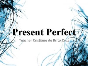 Present Perfect Teacher Cristiane de Brito Cruz Present