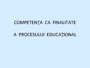 COMPETENA CA FINALITATE A PROCESULUI EDUCAIONAL Competena colar