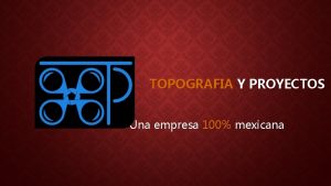 TOPOGRAFIA Y PROYECTOS Una empresa 100 mexicana TOPOGRAFA