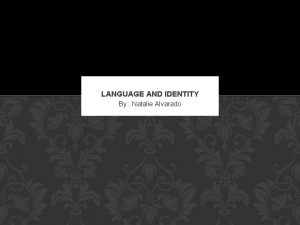 LANGUAGE AND IDENTITY By Natalie Alvarado Language can