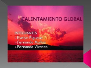 CALENTAMIENTO GLOBAL INTEGRANTES Evelyn Piguave Fernando Muoz Fernanda