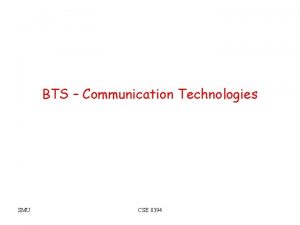 BTS Communication Technologies SMU CSE 8394 Objectives To