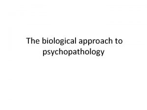 The biological approach to psychopathology Biological Approach There